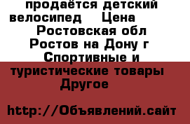 продаётся детский велосипед  › Цена ­ 2 000 - Ростовская обл., Ростов-на-Дону г. Спортивные и туристические товары » Другое   